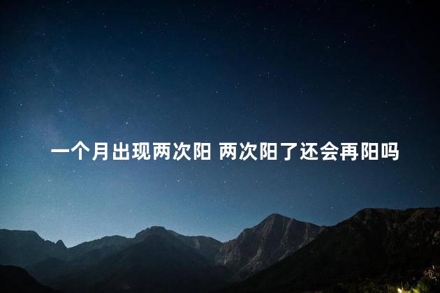 一个月出现两次阳 两次阳了还会再阳吗